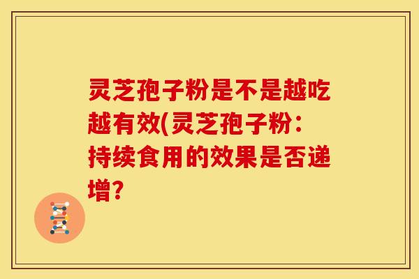 灵芝孢子粉是不是越吃越有效(灵芝孢子粉:持续食用的效果是否递增?
