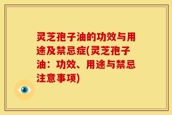 灵芝孢子油的功效与用途及禁忌症(灵芝孢子油:功效、用途与禁忌注意事项)