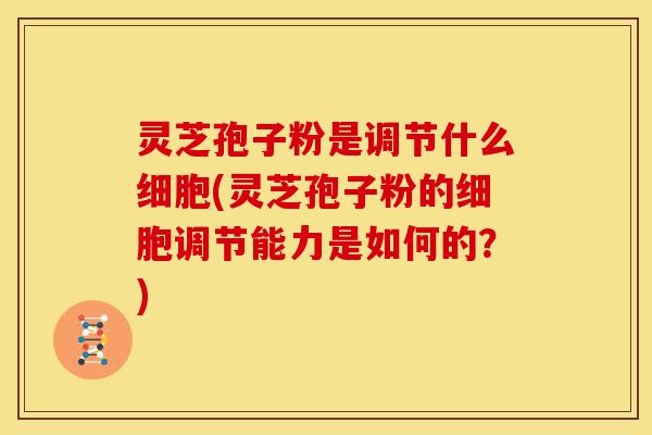 灵芝孢子粉是调节什么细胞(灵芝孢子粉的细胞调节能力是如何的？)