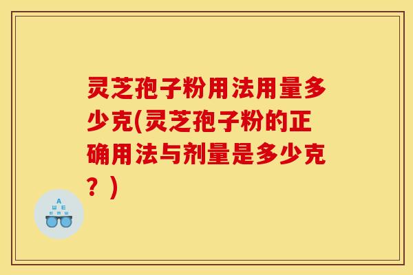 灵芝孢子粉用法用量多少克(灵芝孢子粉的正确用法与剂量是多少克?)