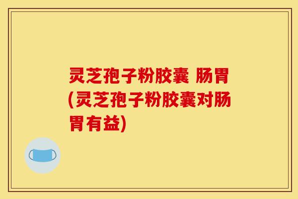 灵芝孢子粉胶囊 肠胃(灵芝孢子粉胶囊对肠胃有益)