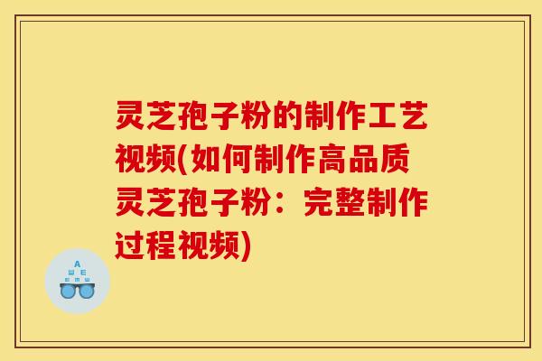 灵芝孢子粉的制作工艺视频(如何制作高品质灵芝孢子粉:完整制作过程视频)