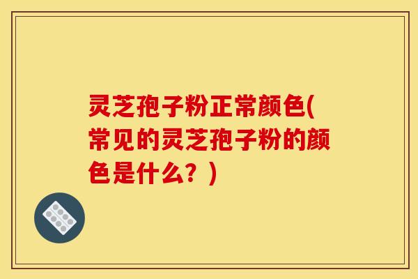 灵芝孢子粉正常颜色(常见的灵芝孢子粉的颜色是什么?)