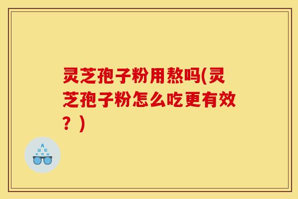 灵芝孢子粉用熬吗(灵芝孢子粉怎么吃更有效？)
