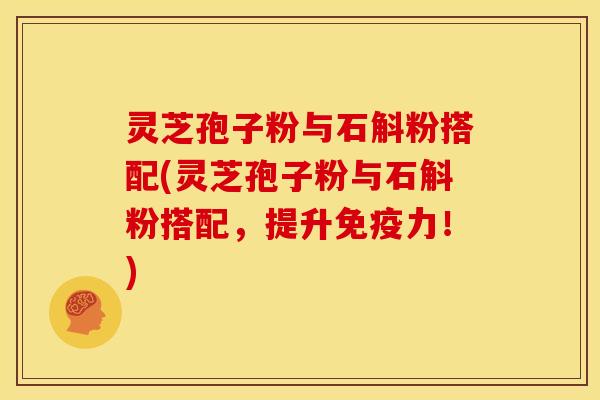 灵芝孢子粉与石斛粉搭配(灵芝孢子粉与石斛粉搭配，提升免疫力！)
