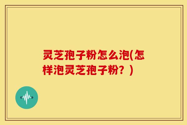 灵芝孢子粉怎么泡(怎样泡灵芝孢子粉?)