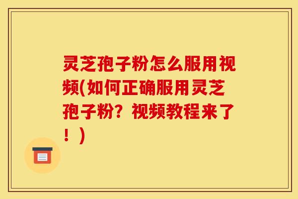 灵芝孢子粉怎么服用视频(如何正确服用灵芝孢子粉?视频教程来了!)