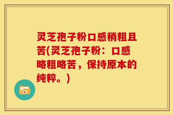 灵芝孢子粉口感稍粗且苦(灵芝孢子粉:口感略粗略苦,保持原本的纯粹。)