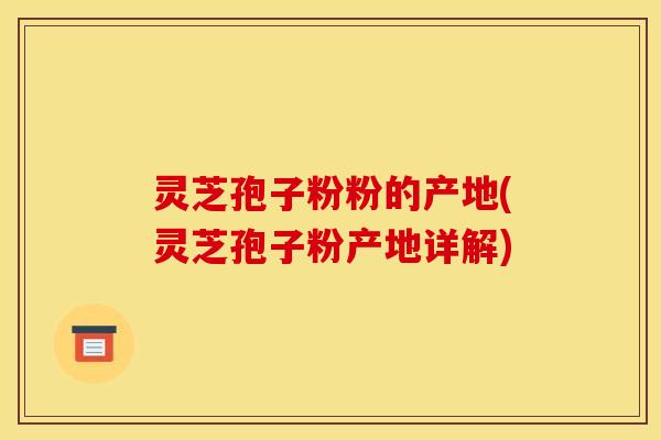 灵芝孢子粉粉的产地(灵芝孢子粉产地详解)