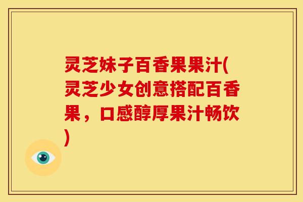 灵芝妹子百香果果汁(灵芝少女创意搭配百香果,口感醇厚果汁畅饮)