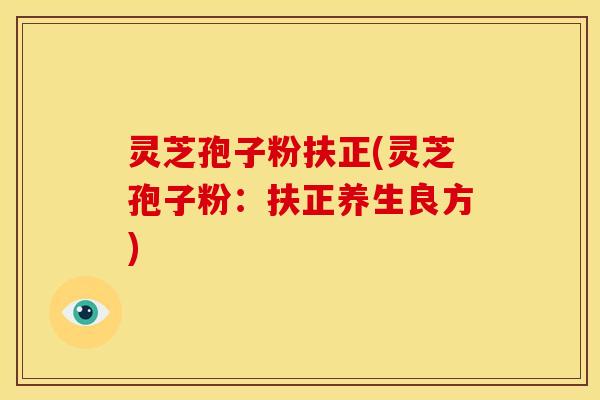 灵芝孢子粉扶正(灵芝孢子粉：扶正养生良方)