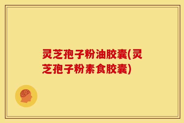 灵芝孢子粉油胶囊(灵芝孢子粉素食胶囊)
