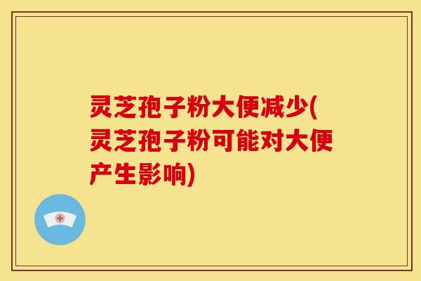 灵芝孢子粉大便减少(灵芝孢子粉可能对大便产生影响)