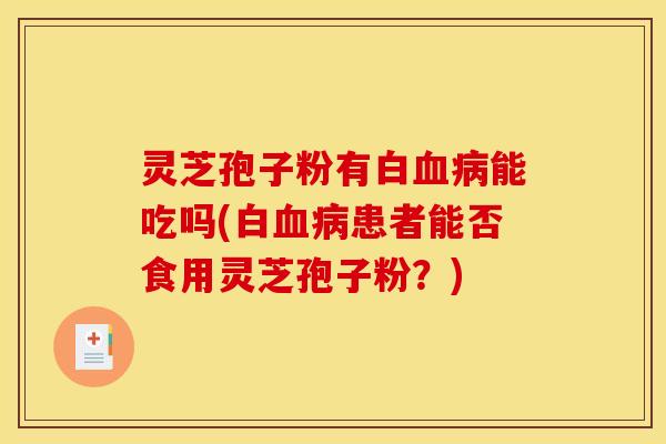 灵芝孢子粉有白血病能吃吗(白血病患者能否食用灵芝孢子粉?)
