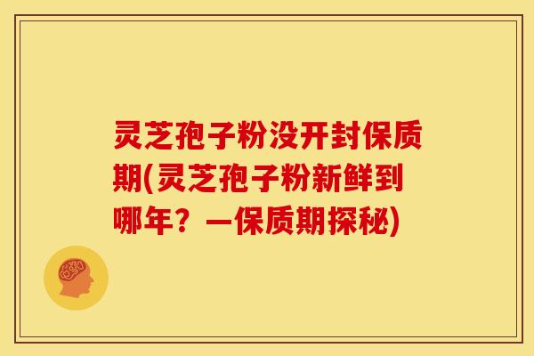 灵芝孢子粉没开封保质期(灵芝孢子粉新鲜到哪年?—保质期探秘)