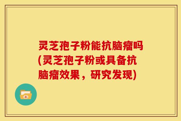 灵芝孢子粉能抗脑瘤吗(灵芝孢子粉或具备抗脑瘤效果，研究发现)