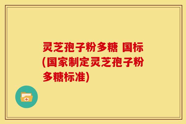 灵芝孢子粉多糖 国标(国家制定灵芝孢子粉多糖标准)
