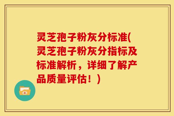 灵芝孢子粉灰分标准(灵芝孢子粉灰分指标及标准解析,详细了解产品质量评估!)