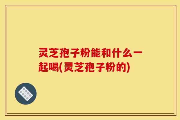 灵芝孢子粉能和什么一起喝(灵芝孢子粉的)