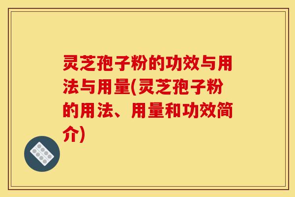 灵芝孢子粉的功效与用法与用量(灵芝孢子粉的用法、用量和功效简介)