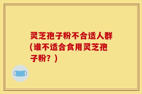 灵芝孢子粉不合适人群(谁不适合食用灵芝孢子粉?)