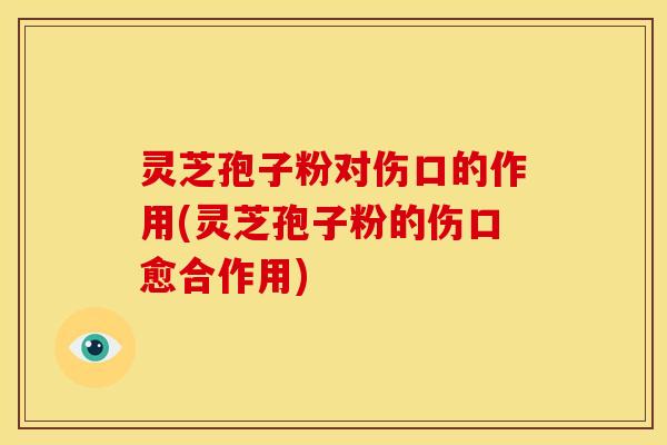 灵芝孢子粉对伤口的作用(灵芝孢子粉的伤口愈合作用)