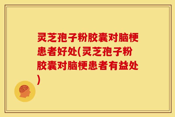 灵芝孢子粉胶囊对脑梗患者好处(灵芝孢子粉胶囊对脑梗患者有益处)