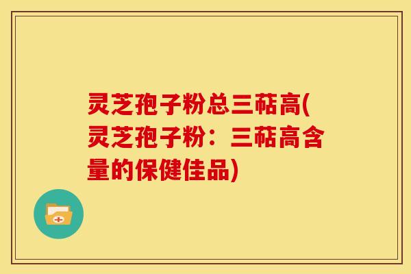 灵芝孢子粉总三萜高(灵芝孢子粉:三萜高含量的保健佳品)