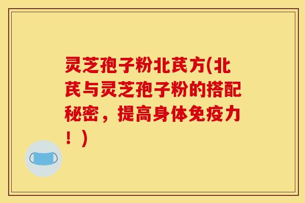 灵芝孢子粉北芪方(北芪与灵芝孢子粉的搭配秘密，提高身体免疫力！)