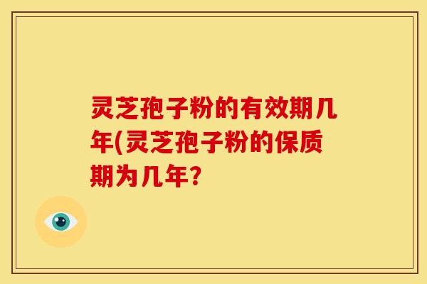灵芝孢子粉的有效期几年(灵芝孢子粉的保质期为几年？