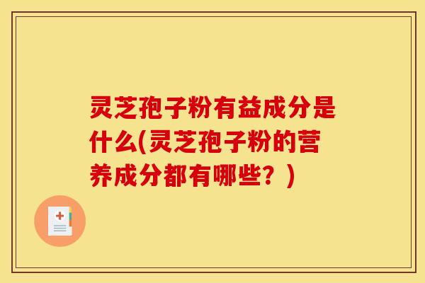 灵芝孢子粉有益成分是什么(灵芝孢子粉的营养成分都有哪些?)