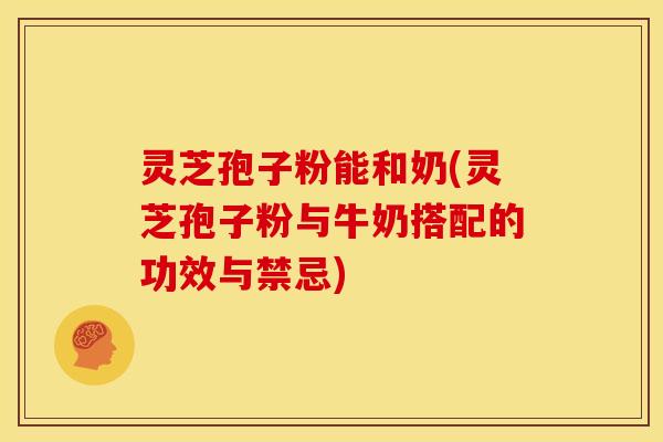 灵芝孢子粉能和奶(灵芝孢子粉与牛奶搭配的功效与禁忌)