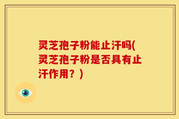 灵芝孢子粉能止汗吗(灵芝孢子粉是否具有止汗作用?)