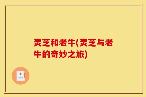 灵芝和老牛(灵芝与老牛的奇妙之旅)