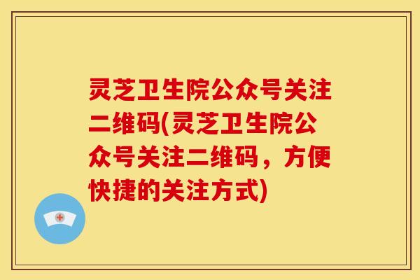 灵芝卫生院公众号关注二维码(灵芝卫生院公众号关注二维码，方便快捷的关注方式)