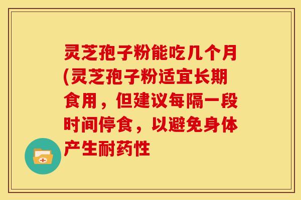 灵芝孢子粉能吃几个月(灵芝孢子粉适宜长期食用,但建议每隔一段时间停食,以避免身体产生耐药性