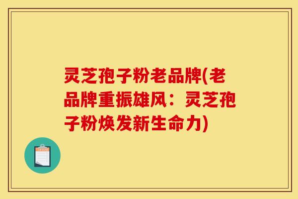 灵芝孢子粉老品牌(老品牌重振雄风:灵芝孢子粉焕发新生命力)