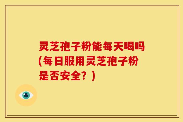灵芝孢子粉能每天喝吗(每日服用灵芝孢子粉是否安全?)