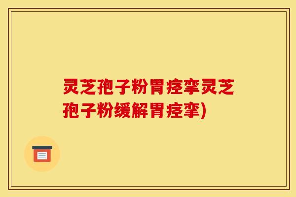 灵芝孢子粉胃痉挛灵芝孢子粉缓解胃痉挛)