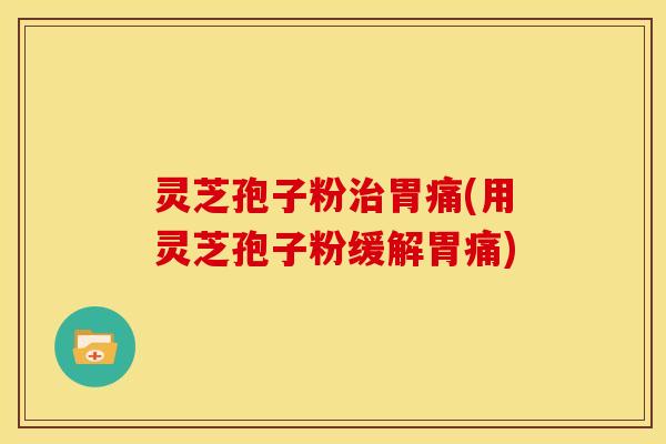 灵芝孢子粉治胃痛(用灵芝孢子粉缓解胃痛)