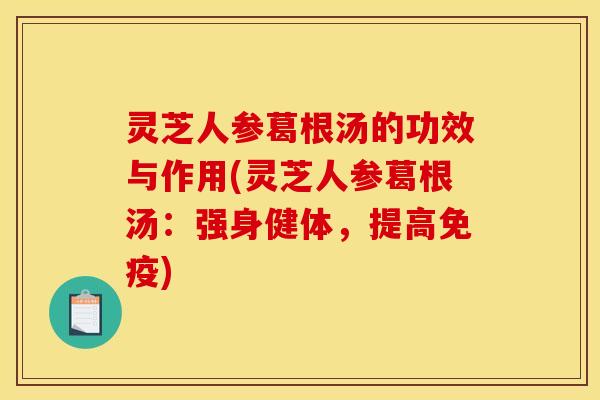 灵芝人参葛根汤的功效与作用(灵芝人参葛根汤:强身健体,提高免疫)