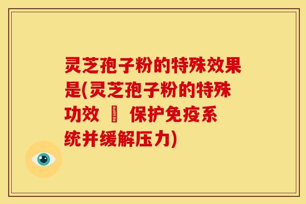 灵芝孢子粉的特殊效果是(灵芝孢子粉的特殊功效 – 保护免疫系统并缓解压力)