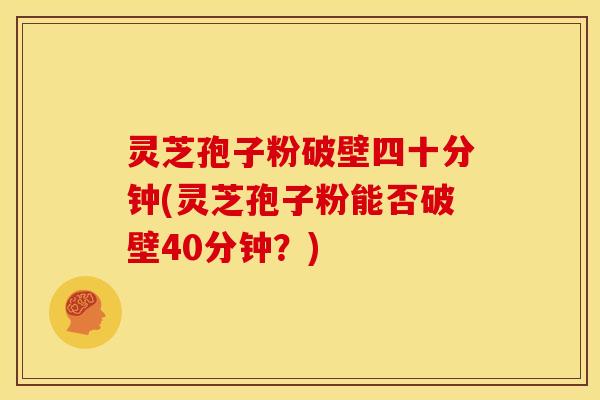 灵芝孢子粉破壁四十分钟(灵芝孢子粉能否破壁40分钟?)