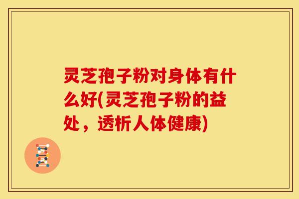 灵芝孢子粉对身体有什么好(灵芝孢子粉的益处,透析人体健康)