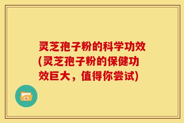 灵芝孢子粉的科学功效(灵芝孢子粉的保健功效巨大,值得你尝试)