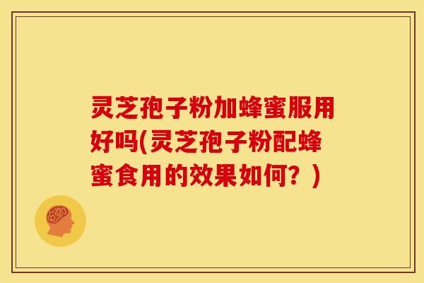 灵芝孢子粉加蜂蜜服用好吗(灵芝孢子粉配蜂蜜食用的效果如何？)