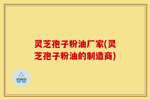 灵芝孢子粉油厂家(灵芝孢子粉油的制造商)
