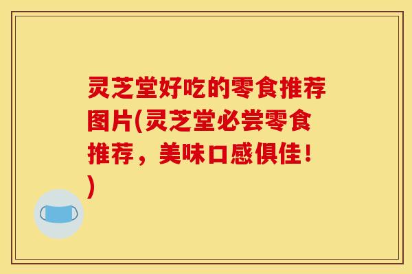 灵芝堂好吃的零食推荐图片(灵芝堂必尝零食推荐,美味口感俱佳!)