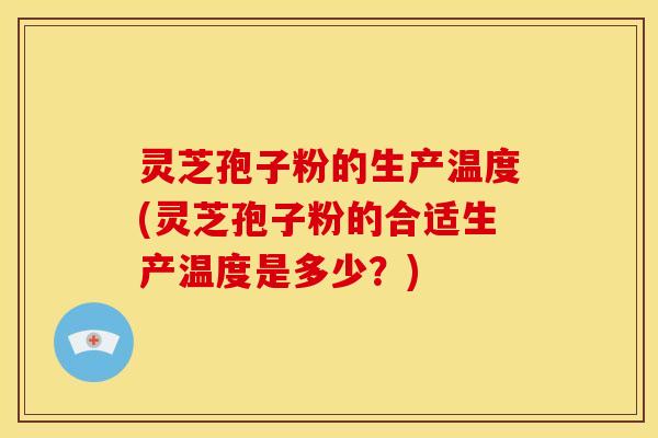 灵芝孢子粉的生产温度(灵芝孢子粉的合适生产温度是多少?)