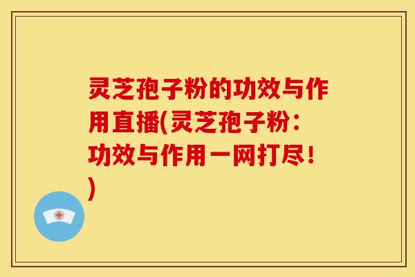 灵芝孢子粉的功效与作用直播(灵芝孢子粉：功效与作用一网打尽！)